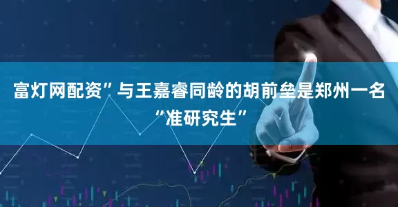 富灯网配资”与王嘉睿同龄的胡前垒是郑州一名“准研究生”