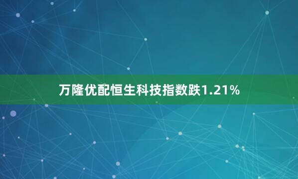 万隆优配恒生科技指数跌1.21%