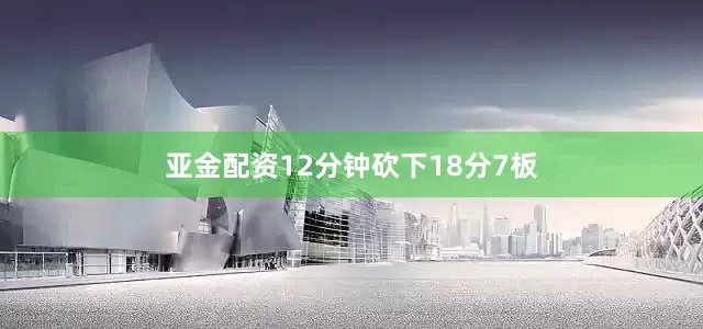亚金配资12分钟砍下18分7板