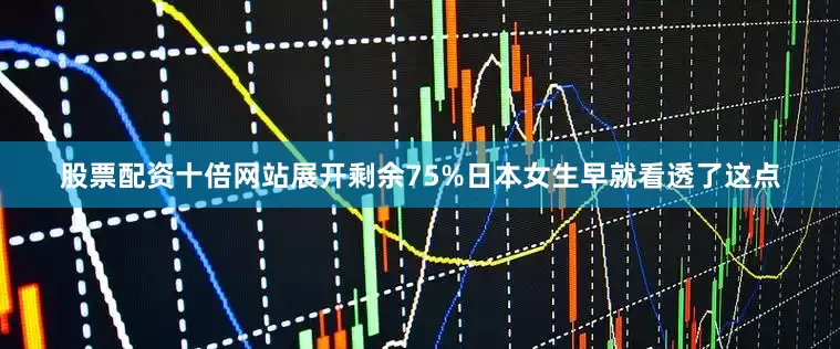 股票配资十倍网站展开剩余75%日本女生早就看透了这点