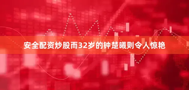 安全配资炒股而32岁的钟楚曦则令人惊艳