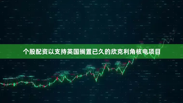 个股配资以支持英国搁置已久的欣克利角核电项目