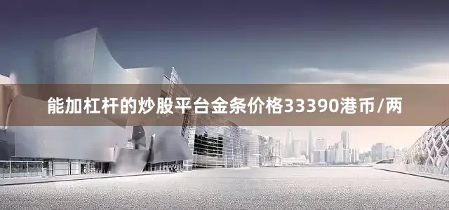 能加杠杆的炒股平台金条价格33390港币/两