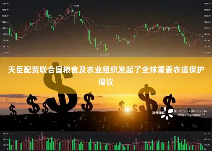 天臣配资联合国粮食及农业组织发起了全球重要农遗保护倡议