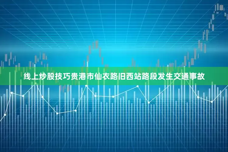线上炒股技巧贵港市仙衣路旧西站路段发生交通事故