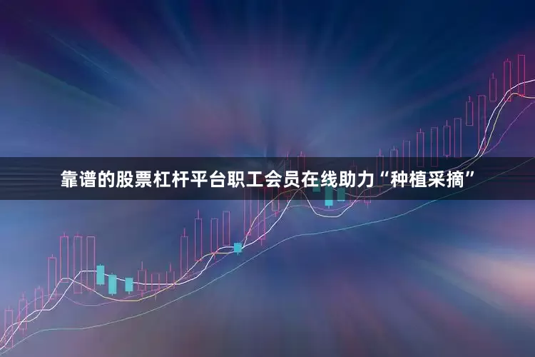 靠谱的股票杠杆平台职工会员在线助力“种植采摘”