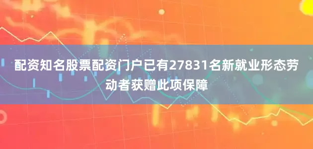 配资知名股票配资门户已有27831名新就业形态劳动者获赠此项保障