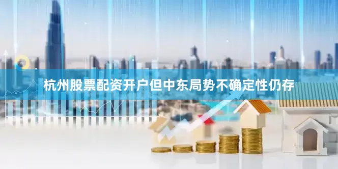 杭州股票配资开户但中东局势不确定性仍存