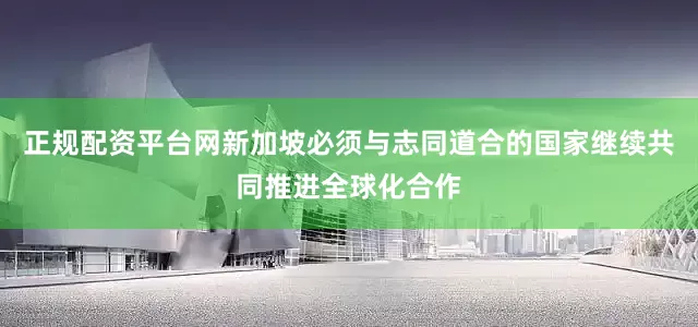 正规配资平台网新加坡必须与志同道合的国家继续共同推进全球化合作
