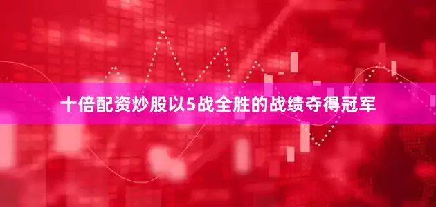 十倍配资炒股以5战全胜的战绩夺得冠军
