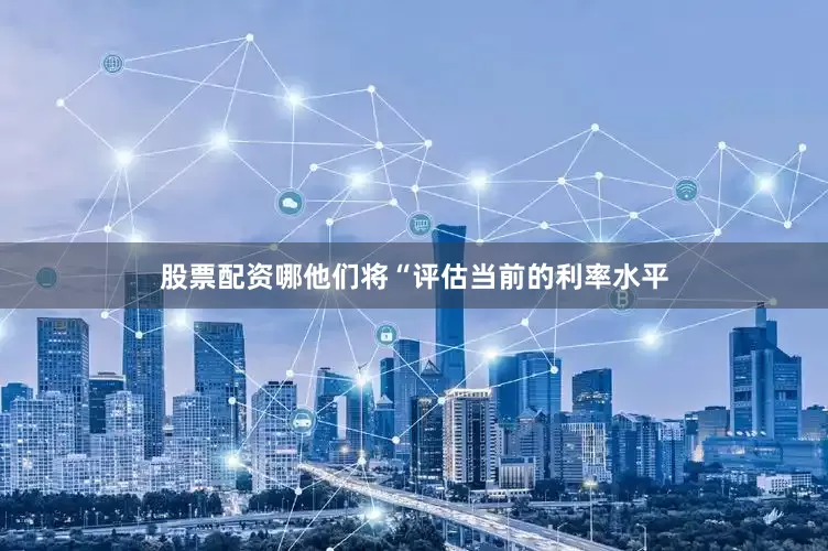 股票配资哪他们将“评估当前的利率水平