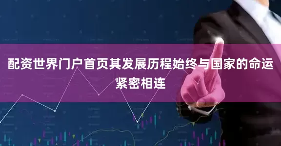 配资世界门户首页其发展历程始终与国家的命运紧密相连