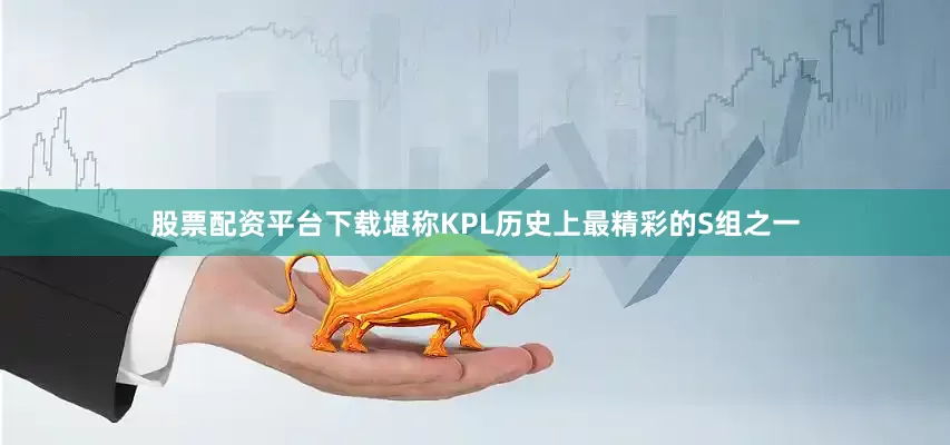 股票配资平台下载堪称KPL历史上最精彩的S组之一