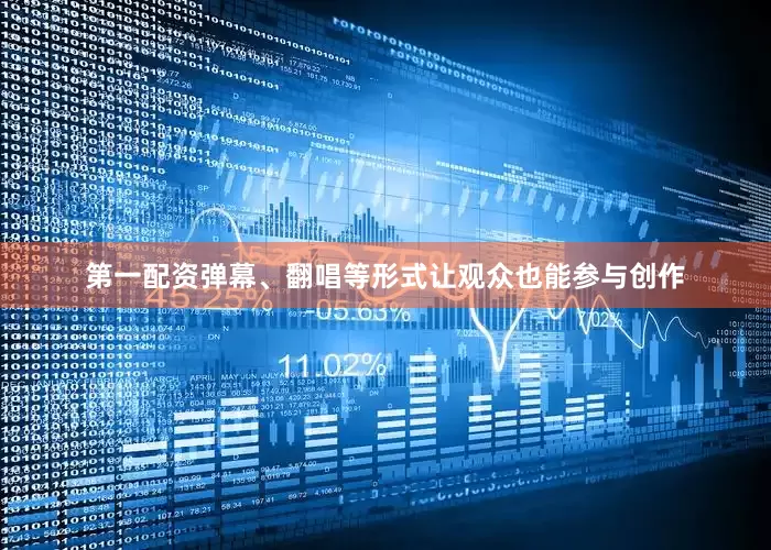 第一配资弹幕、翻唱等形式让观众也能参与创作