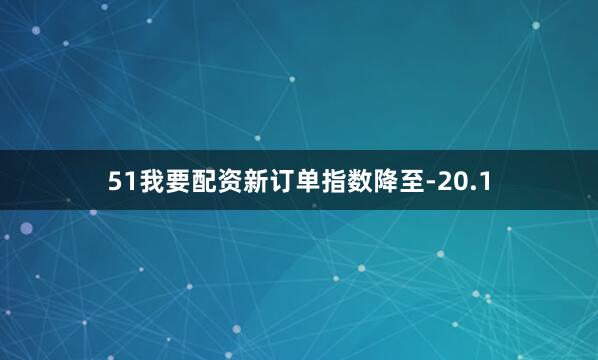 51我要配资　　新订单指数降至-20.1