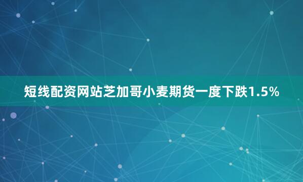 短线配资网站　　芝加哥小麦期货一度下跌1.5%