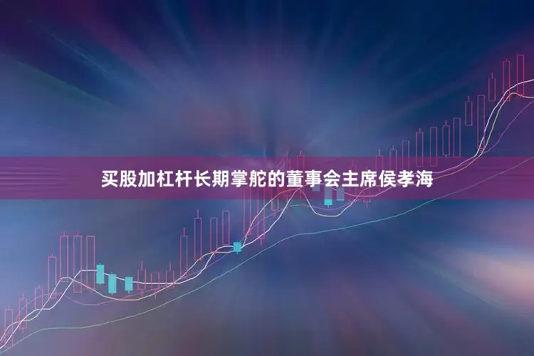 买股加杠杆长期掌舵的董事会主席侯孝海