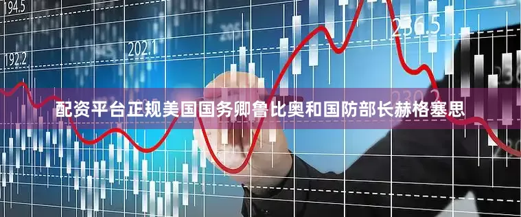 配资平台正规美国国务卿鲁比奥和国防部长赫格塞思