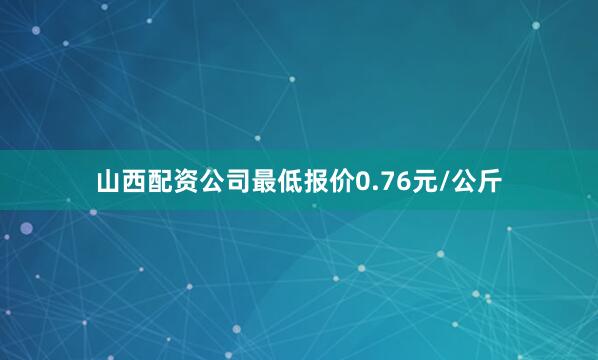 山西配资公司最低报价0.76元/公斤