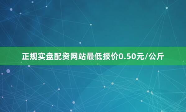 正规实盘配资网站最低报价0.50元/公斤