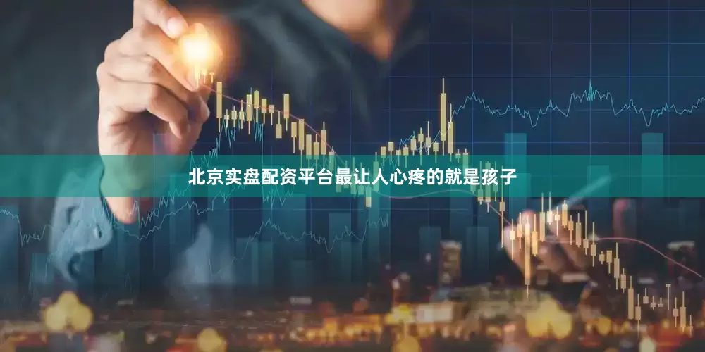 北京实盘配资平台最让人心疼的就是孩子