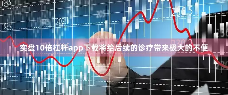实盘10倍杠杆app下载将给后续的诊疗带来极大的不便