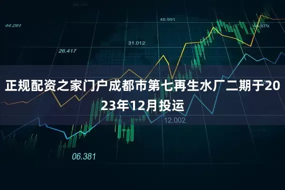 正规配资之家门户成都市第七再生水厂二期于2023年12月投运