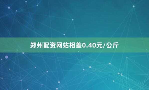 郑州配资网站相差0.40元/公斤