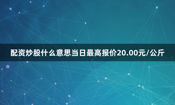 配资炒股什么意思当日最高报价20.00元/公斤