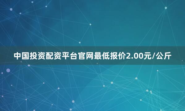 中国投资配资平台官网最低报价2.00元/公斤