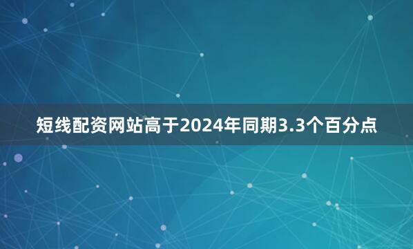 短线配资网站高于2024年同期3.3个百分点
