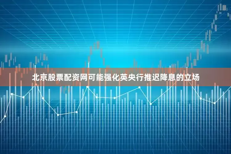 北京股票配资网可能强化英央行推迟降息的立场