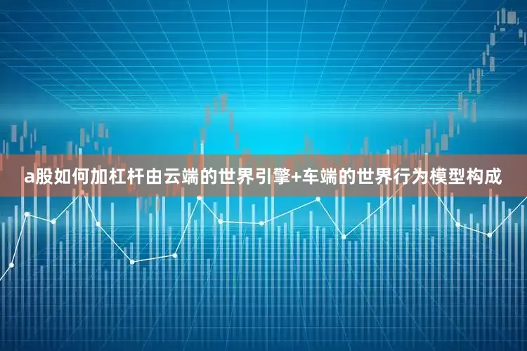 a股如何加杠杆由云端的世界引擎+车端的世界行为模型构成