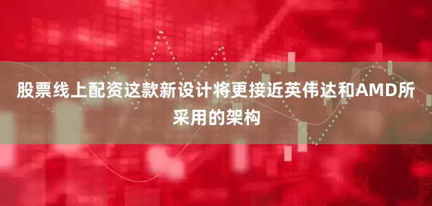 股票线上配资这款新设计将更接近英伟达和AMD所采用的架构