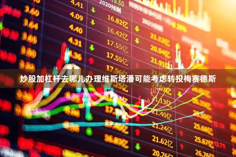 炒股加杠杆去哪儿办理维斯塔潘可能考虑转投梅赛德斯