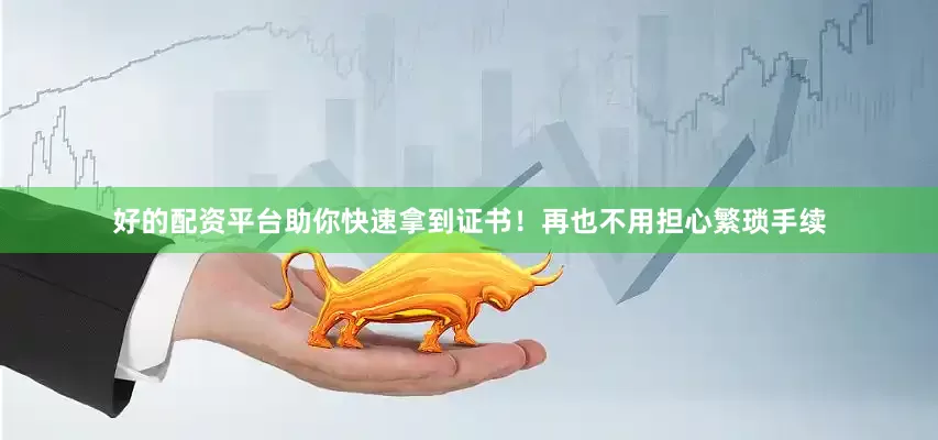 好的配资平台助你快速拿到证书！再也不用担心繁琐手续