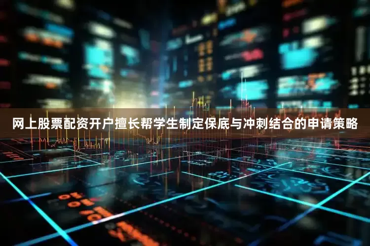 网上股票配资开户擅长帮学生制定保底与冲刺结合的申请策略