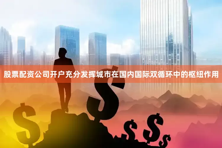 股票配资公司开户充分发挥城市在国内国际双循环中的枢纽作用