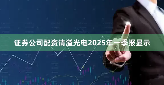 证券公司配资清溢光电2025年一季报显示