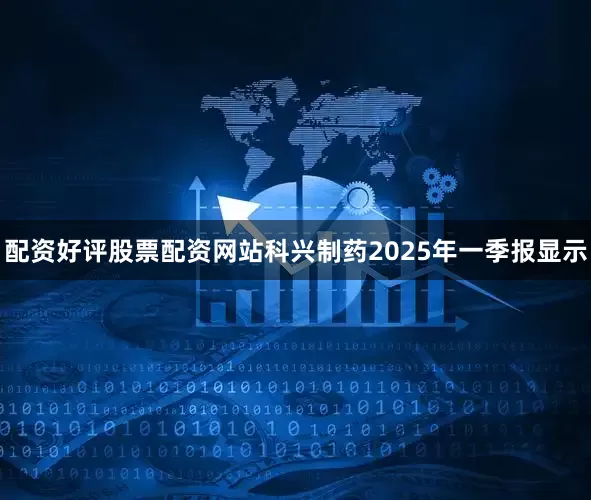 配资好评股票配资网站科兴制药2025年一季报显示