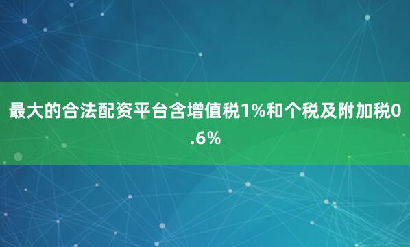 最大的合法配资平台含增值税1%和个税及附加税0.6%