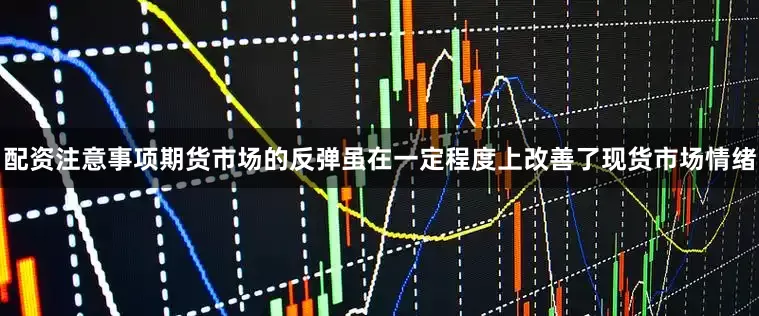配资注意事项期货市场的反弹虽在一定程度上改善了现货市场情绪