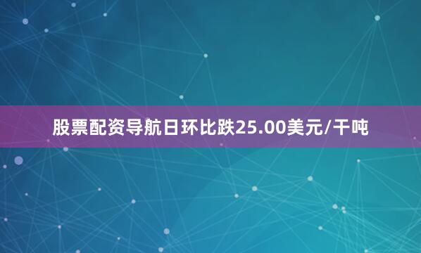股票配资导航日环比跌25.00美元/干吨