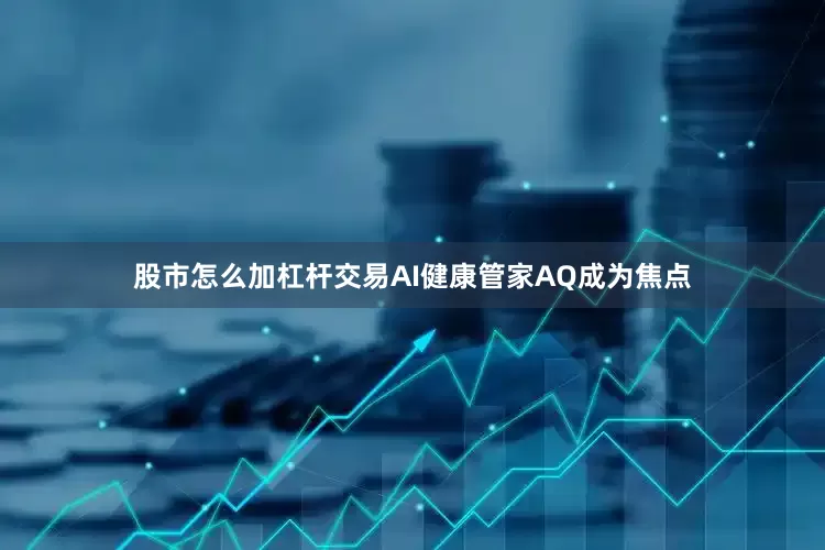 股市怎么加杠杆交易AI健康管家AQ成为焦点