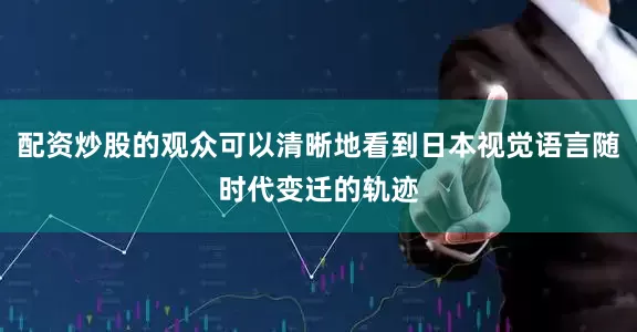 配资炒股的观众可以清晰地看到日本视觉语言随时代变迁的轨迹