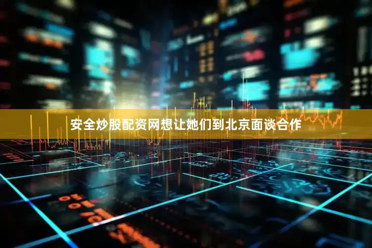 安全炒股配资网想让她们到北京面谈合作