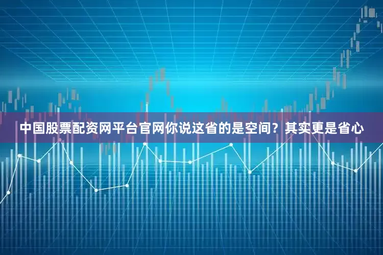 中国股票配资网平台官网你说这省的是空间？其实更是省心