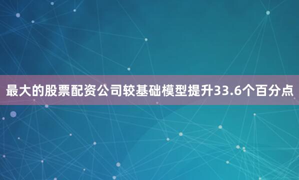 最大的股票配资公司较基础模型提升33.6个百分点