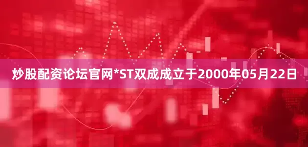 炒股配资论坛官网*ST双成成立于2000年05月22日