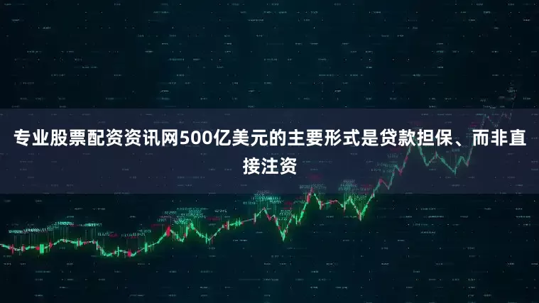 专业股票配资资讯网500亿美元的主要形式是贷款担保、而非直接注资